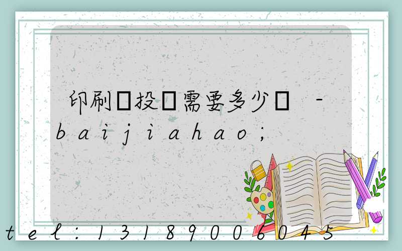 印刷廠投資需要多少錢 -baijiahao